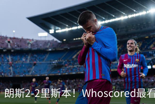 朗斯2-2里斯本！Whoscored最看好的平局，黑马之争谁服谁？
