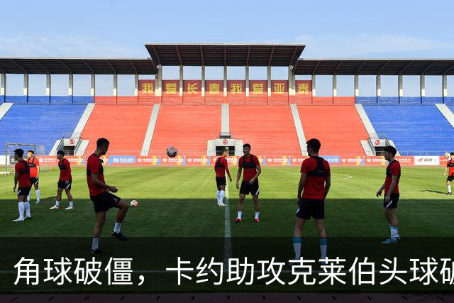 角球破僵，卡约助攻克莱伯头球破门，玉昆1-0领先铜梁龙