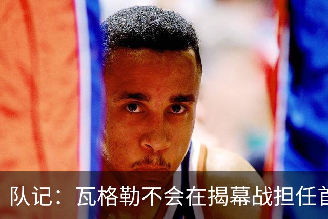 队记：瓦格勒不会在揭幕战担任首发 邓恩将顶替斯特鲁斯的位置